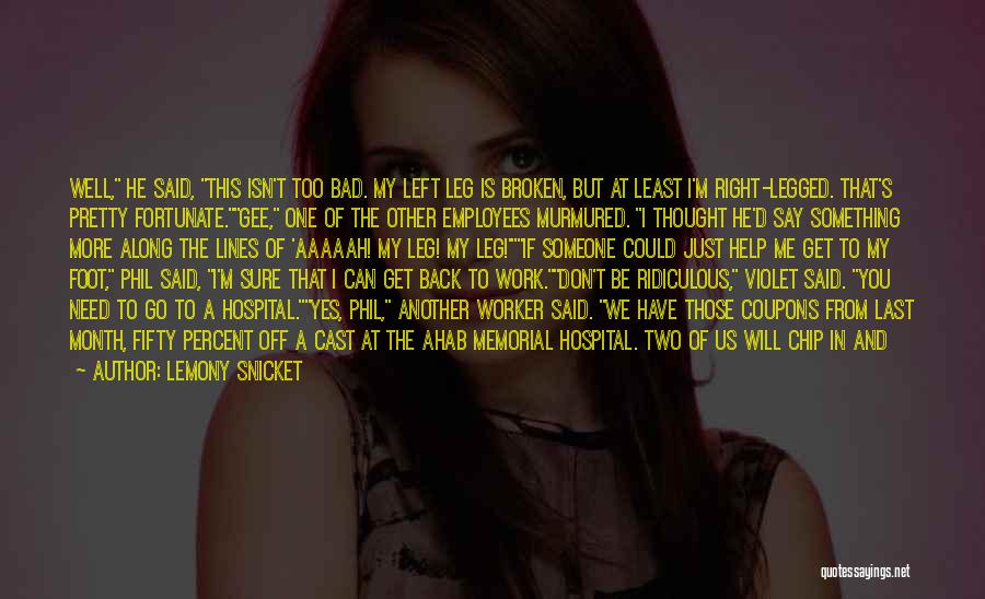 Lemony Snicket Quotes: Well, He Said, This Isn't Too Bad. My Left Leg Is Broken, But At Least I'm Right-legged. That's Pretty Fortunate.gee,