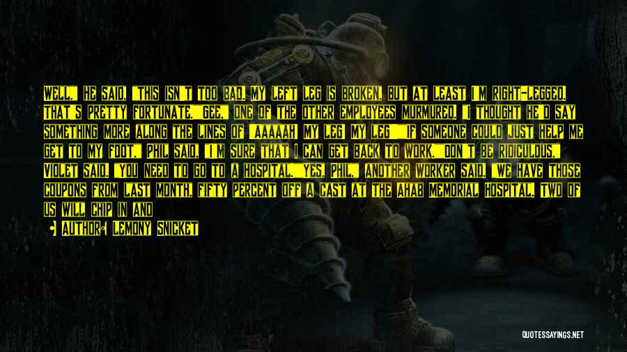 Lemony Snicket Quotes: Well, He Said, This Isn't Too Bad. My Left Leg Is Broken, But At Least I'm Right-legged. That's Pretty Fortunate.gee,