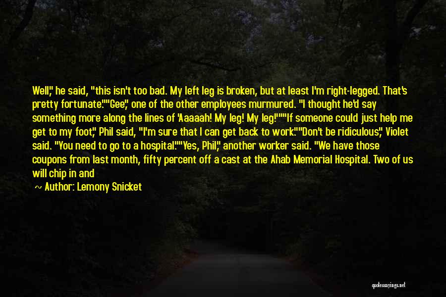 Lemony Snicket Quotes: Well, He Said, This Isn't Too Bad. My Left Leg Is Broken, But At Least I'm Right-legged. That's Pretty Fortunate.gee,