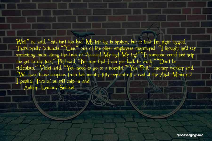 Lemony Snicket Quotes: Well, He Said, This Isn't Too Bad. My Left Leg Is Broken, But At Least I'm Right-legged. That's Pretty Fortunate.gee,