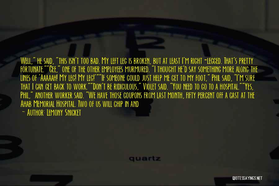 Lemony Snicket Quotes: Well, He Said, This Isn't Too Bad. My Left Leg Is Broken, But At Least I'm Right-legged. That's Pretty Fortunate.gee,