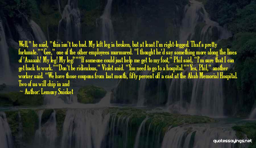 Lemony Snicket Quotes: Well, He Said, This Isn't Too Bad. My Left Leg Is Broken, But At Least I'm Right-legged. That's Pretty Fortunate.gee,
