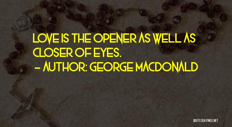 George MacDonald Quotes: Love Is The Opener As Well As Closer Of Eyes.