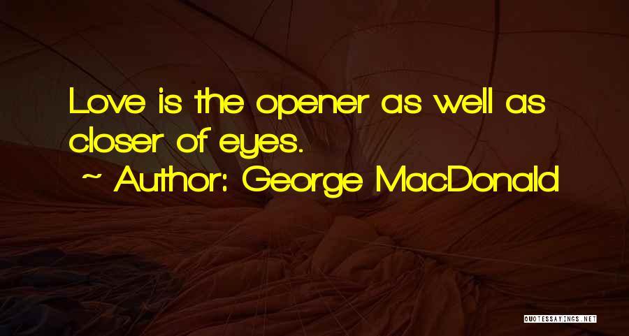 George MacDonald Quotes: Love Is The Opener As Well As Closer Of Eyes.