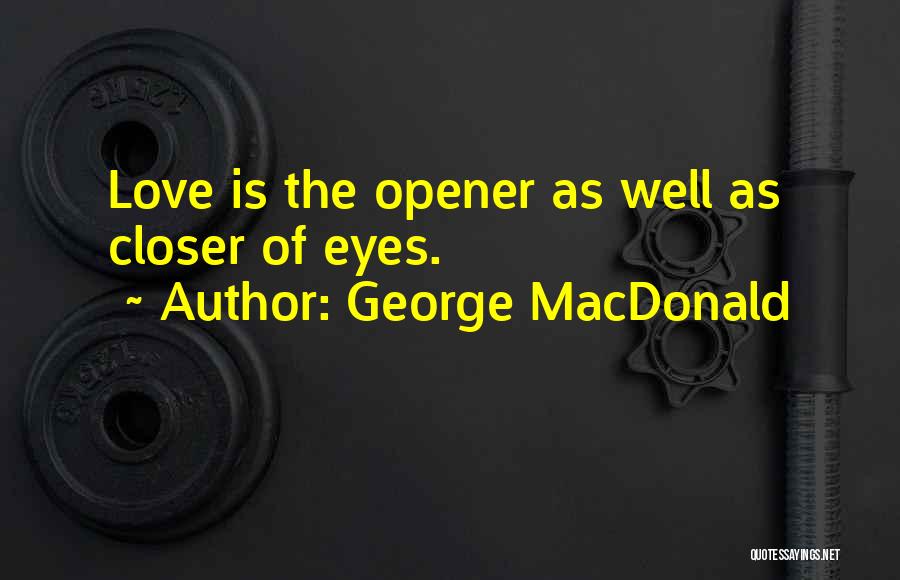 George MacDonald Quotes: Love Is The Opener As Well As Closer Of Eyes.
