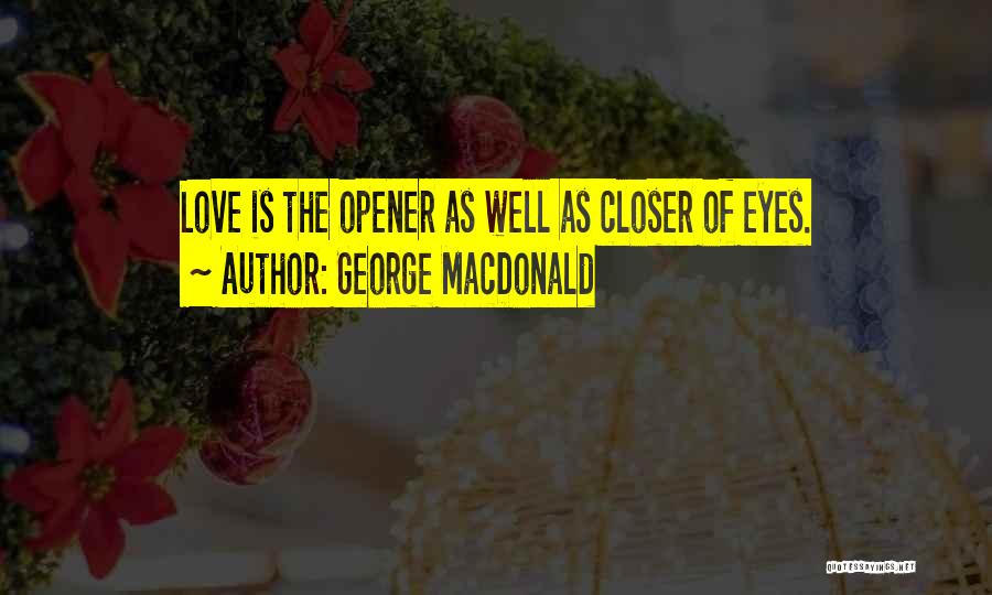 George MacDonald Quotes: Love Is The Opener As Well As Closer Of Eyes.