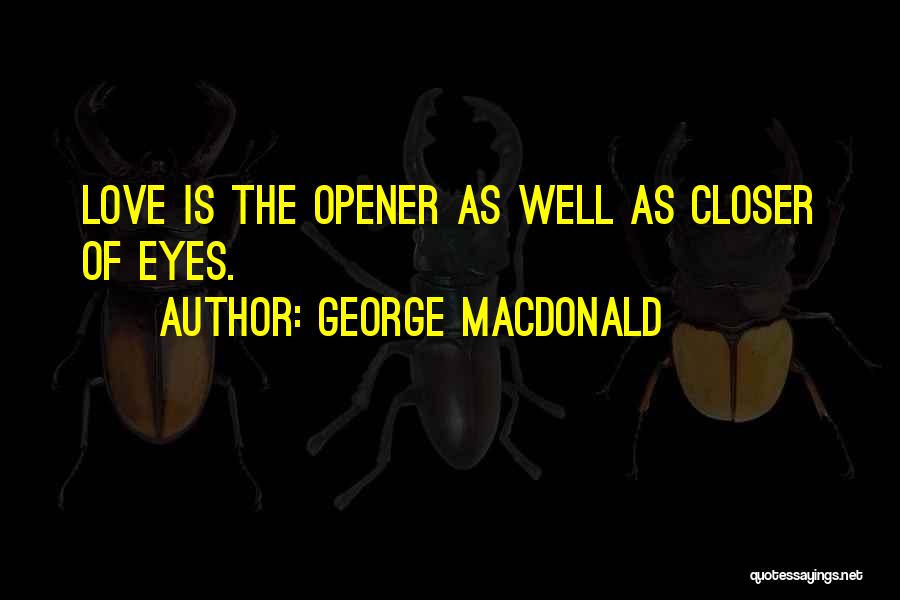 George MacDonald Quotes: Love Is The Opener As Well As Closer Of Eyes.