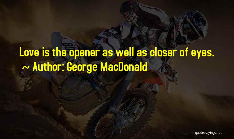George MacDonald Quotes: Love Is The Opener As Well As Closer Of Eyes.