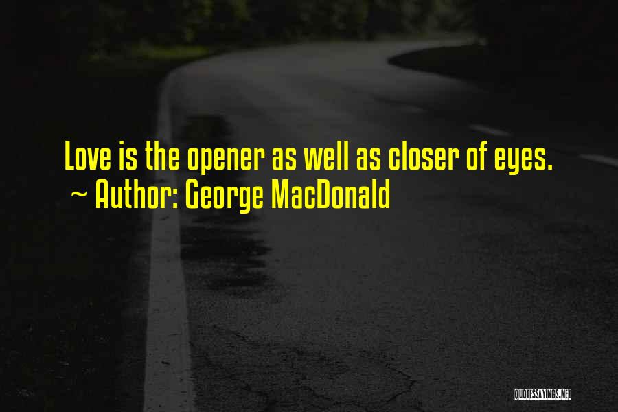 George MacDonald Quotes: Love Is The Opener As Well As Closer Of Eyes.