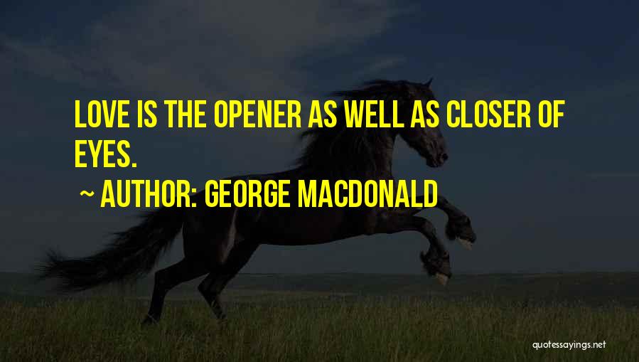 George MacDonald Quotes: Love Is The Opener As Well As Closer Of Eyes.
