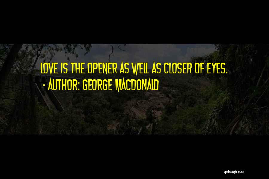 George MacDonald Quotes: Love Is The Opener As Well As Closer Of Eyes.