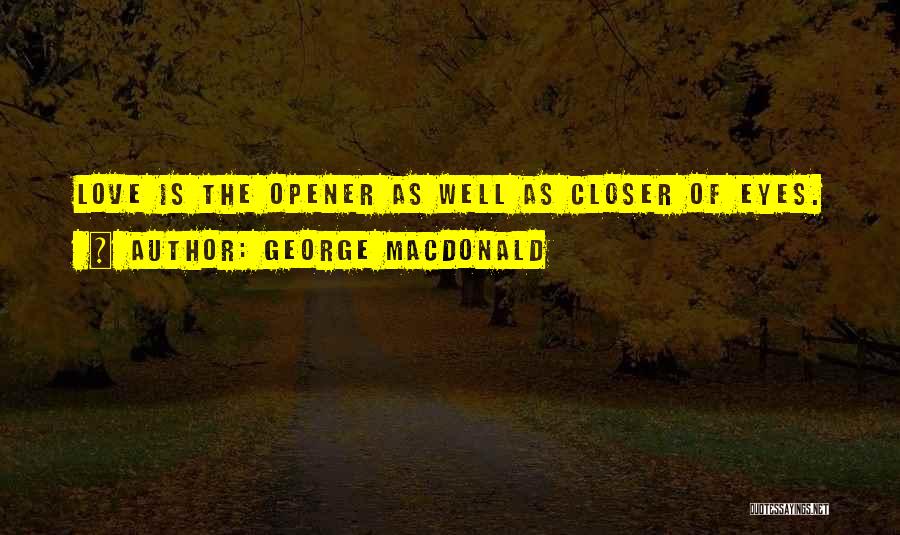 George MacDonald Quotes: Love Is The Opener As Well As Closer Of Eyes.