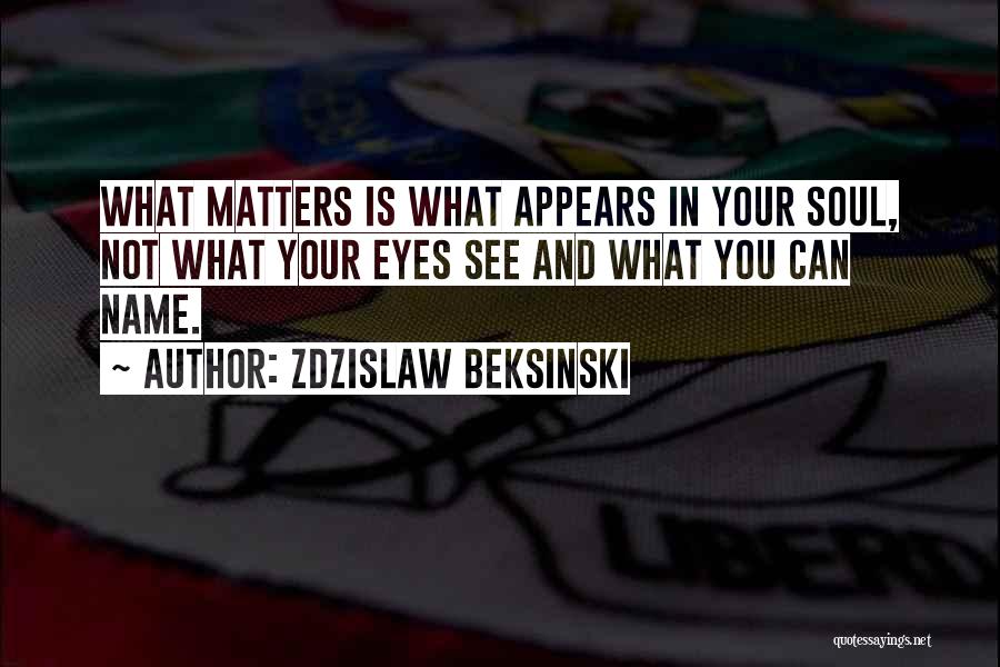 Zdzislaw Beksinski Quotes: What Matters Is What Appears In Your Soul, Not What Your Eyes See And What You Can Name.