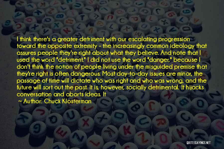 Chuck Klosterman Quotes: I Think There's A Greater Detriment With Our Escalating Progression Toward The Opposite Extremity - The Increasingly Common Ideology That