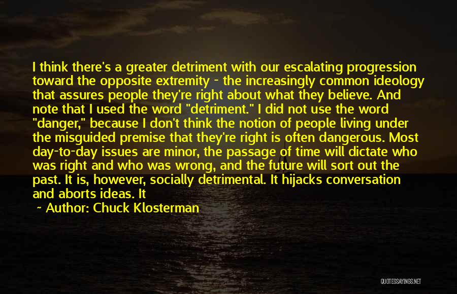 Chuck Klosterman Quotes: I Think There's A Greater Detriment With Our Escalating Progression Toward The Opposite Extremity - The Increasingly Common Ideology That
