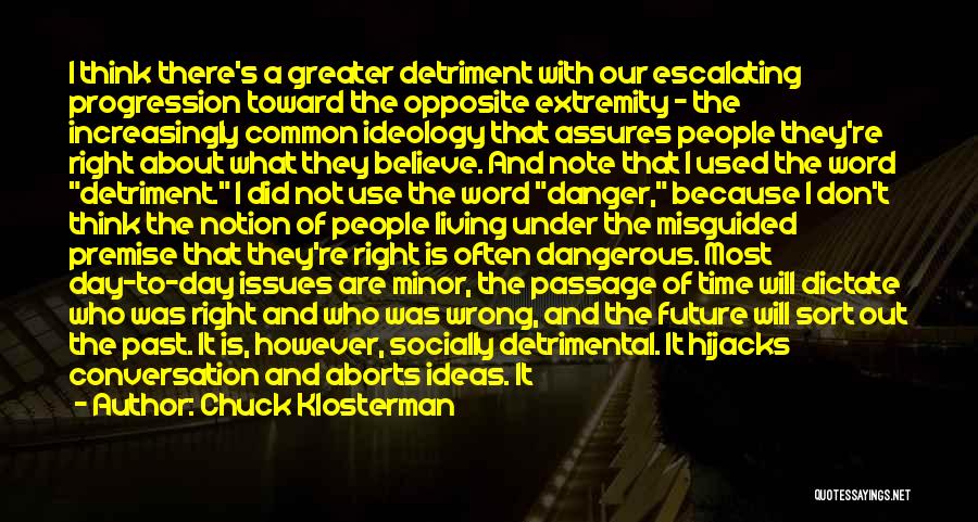 Chuck Klosterman Quotes: I Think There's A Greater Detriment With Our Escalating Progression Toward The Opposite Extremity - The Increasingly Common Ideology That