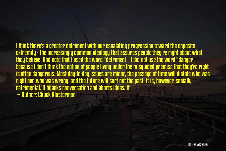 Chuck Klosterman Quotes: I Think There's A Greater Detriment With Our Escalating Progression Toward The Opposite Extremity - The Increasingly Common Ideology That