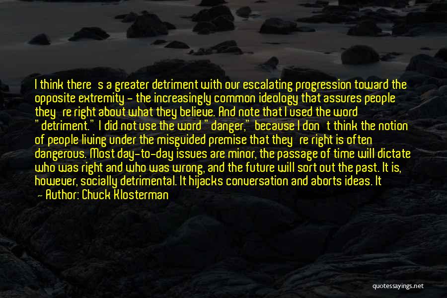 Chuck Klosterman Quotes: I Think There's A Greater Detriment With Our Escalating Progression Toward The Opposite Extremity - The Increasingly Common Ideology That