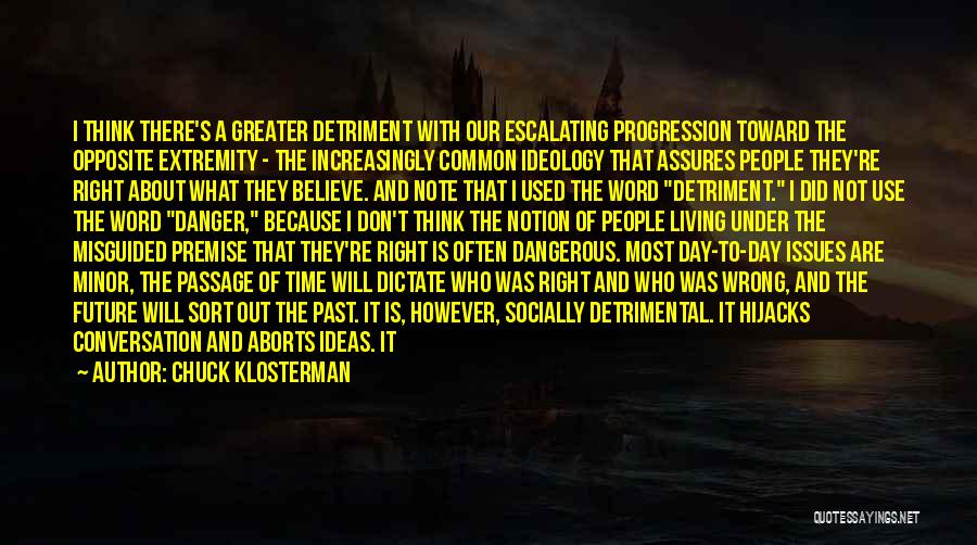 Chuck Klosterman Quotes: I Think There's A Greater Detriment With Our Escalating Progression Toward The Opposite Extremity - The Increasingly Common Ideology That