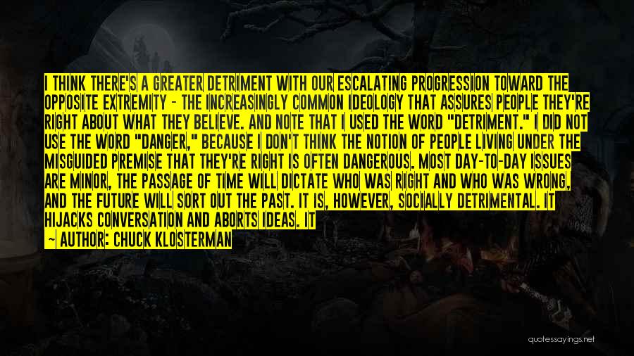 Chuck Klosterman Quotes: I Think There's A Greater Detriment With Our Escalating Progression Toward The Opposite Extremity - The Increasingly Common Ideology That