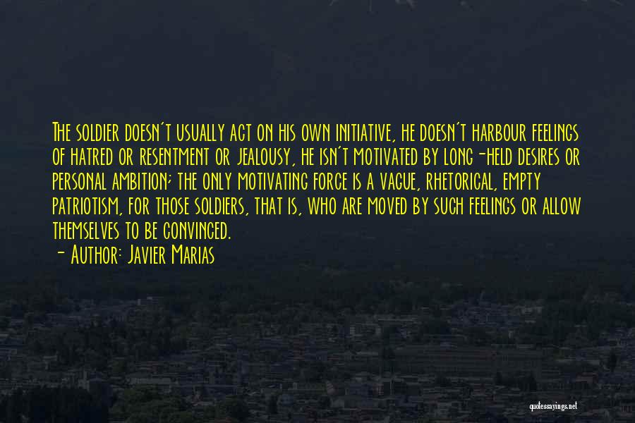 Javier Marias Quotes: The Soldier Doesn't Usually Act On His Own Initiative, He Doesn't Harbour Feelings Of Hatred Or Resentment Or Jealousy, He