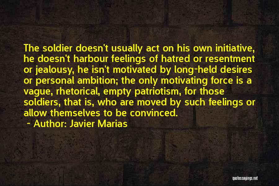 Javier Marias Quotes: The Soldier Doesn't Usually Act On His Own Initiative, He Doesn't Harbour Feelings Of Hatred Or Resentment Or Jealousy, He