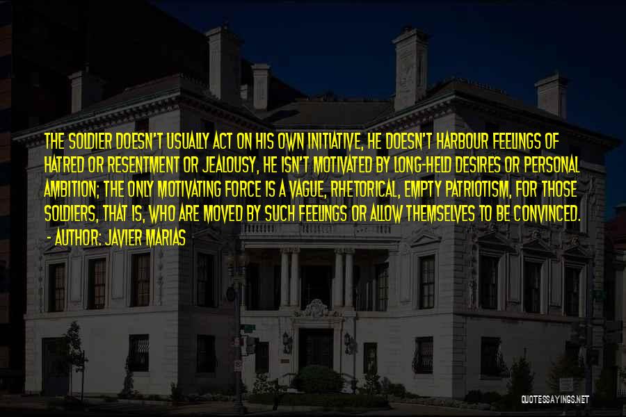 Javier Marias Quotes: The Soldier Doesn't Usually Act On His Own Initiative, He Doesn't Harbour Feelings Of Hatred Or Resentment Or Jealousy, He