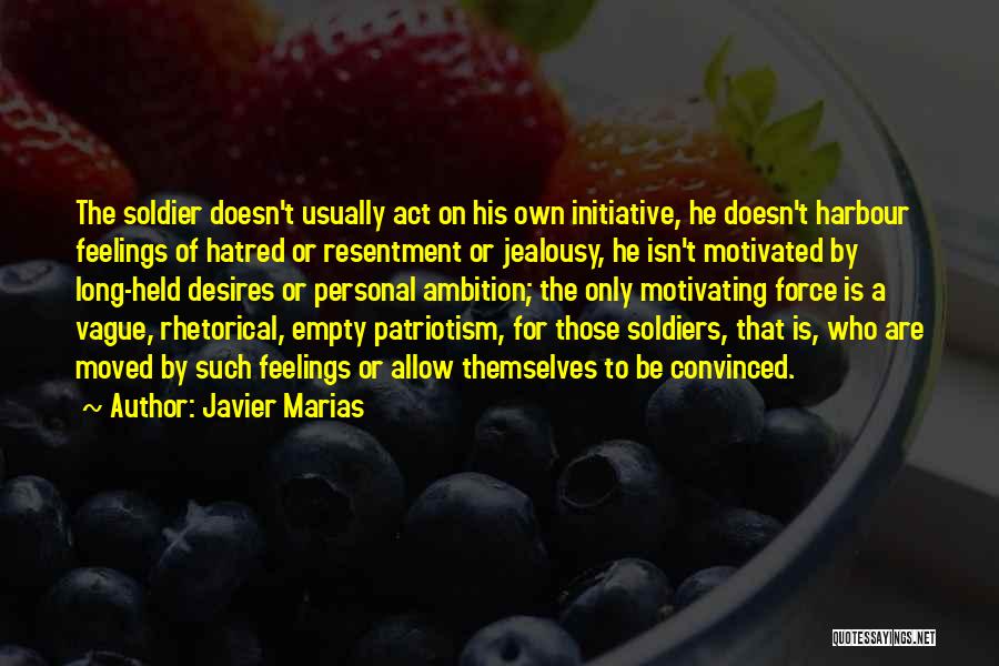 Javier Marias Quotes: The Soldier Doesn't Usually Act On His Own Initiative, He Doesn't Harbour Feelings Of Hatred Or Resentment Or Jealousy, He