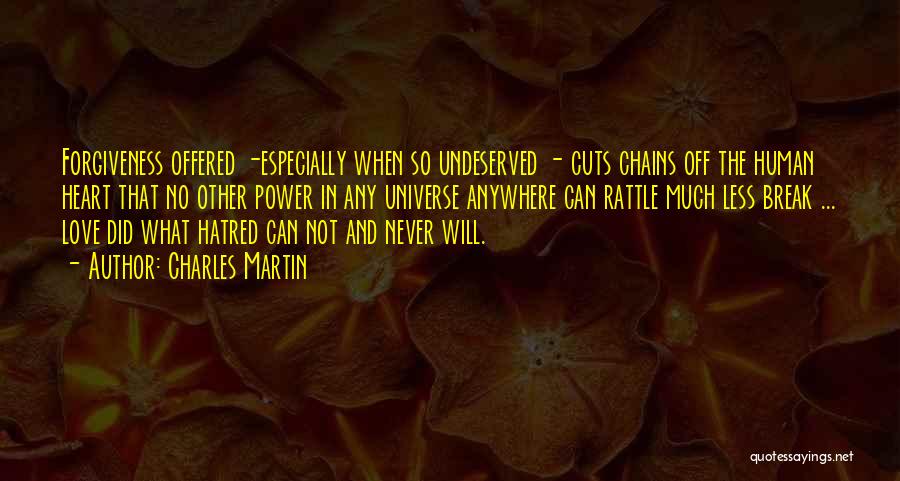 Charles Martin Quotes: Forgiveness Offered -especially When So Undeserved - Cuts Chains Off The Human Heart That No Other Power In Any Universe