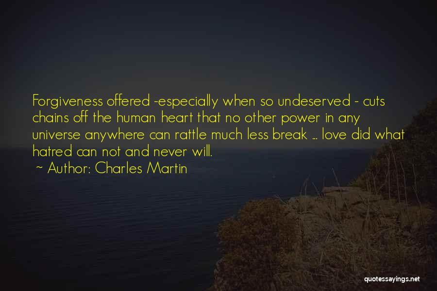 Charles Martin Quotes: Forgiveness Offered -especially When So Undeserved - Cuts Chains Off The Human Heart That No Other Power In Any Universe