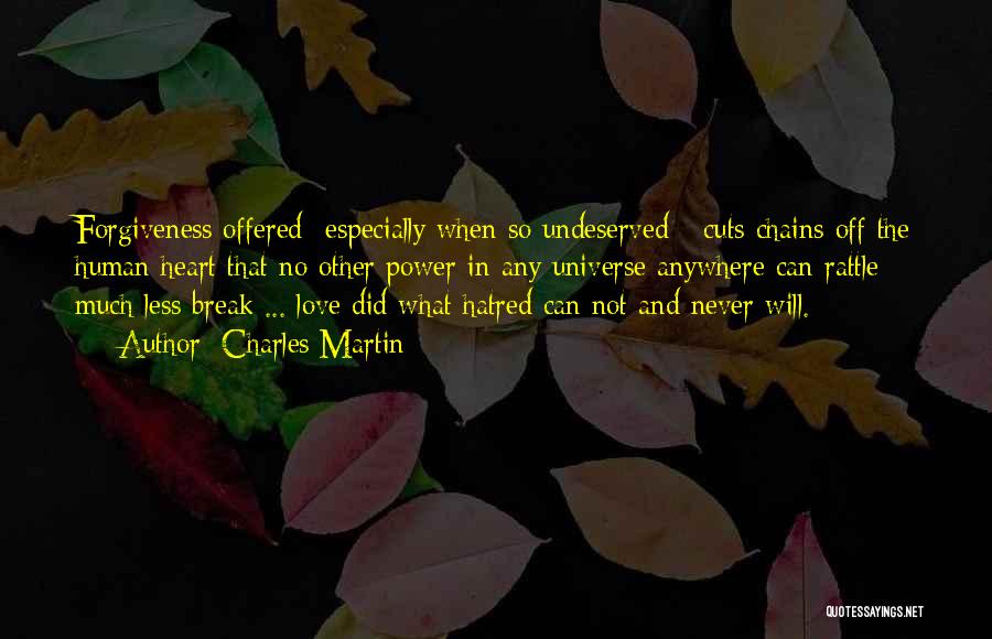 Charles Martin Quotes: Forgiveness Offered -especially When So Undeserved - Cuts Chains Off The Human Heart That No Other Power In Any Universe