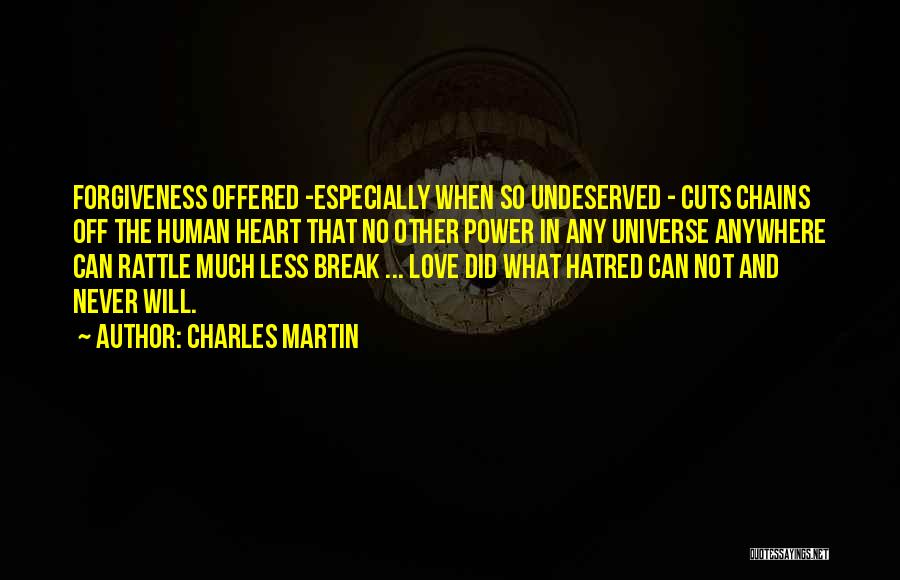 Charles Martin Quotes: Forgiveness Offered -especially When So Undeserved - Cuts Chains Off The Human Heart That No Other Power In Any Universe