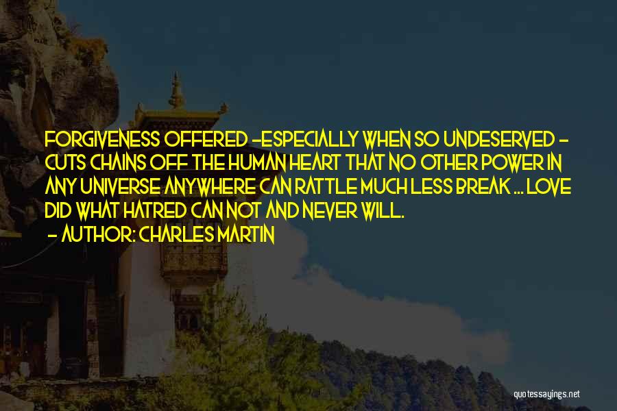 Charles Martin Quotes: Forgiveness Offered -especially When So Undeserved - Cuts Chains Off The Human Heart That No Other Power In Any Universe