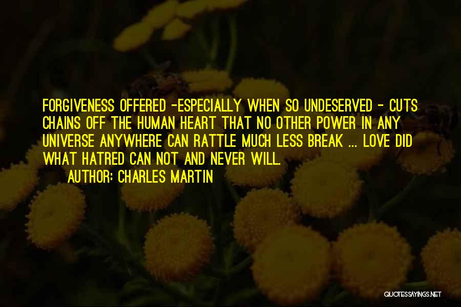 Charles Martin Quotes: Forgiveness Offered -especially When So Undeserved - Cuts Chains Off The Human Heart That No Other Power In Any Universe