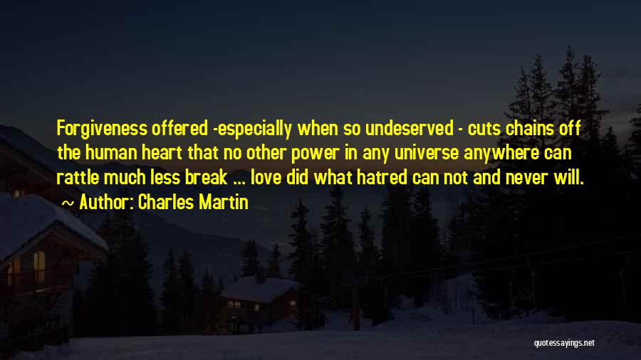 Charles Martin Quotes: Forgiveness Offered -especially When So Undeserved - Cuts Chains Off The Human Heart That No Other Power In Any Universe