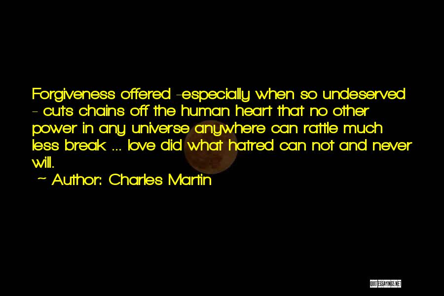 Charles Martin Quotes: Forgiveness Offered -especially When So Undeserved - Cuts Chains Off The Human Heart That No Other Power In Any Universe