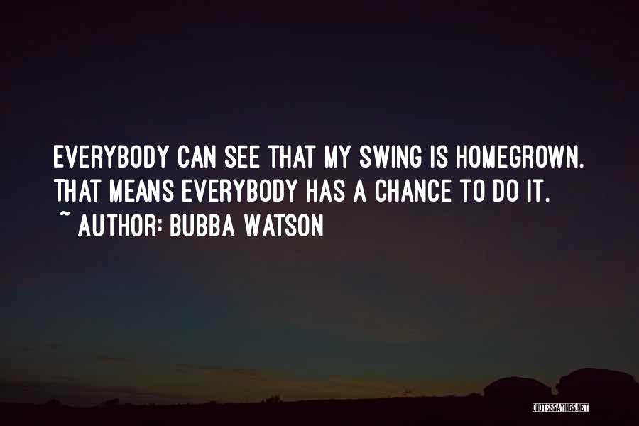 Bubba Watson Quotes: Everybody Can See That My Swing Is Homegrown. That Means Everybody Has A Chance To Do It.