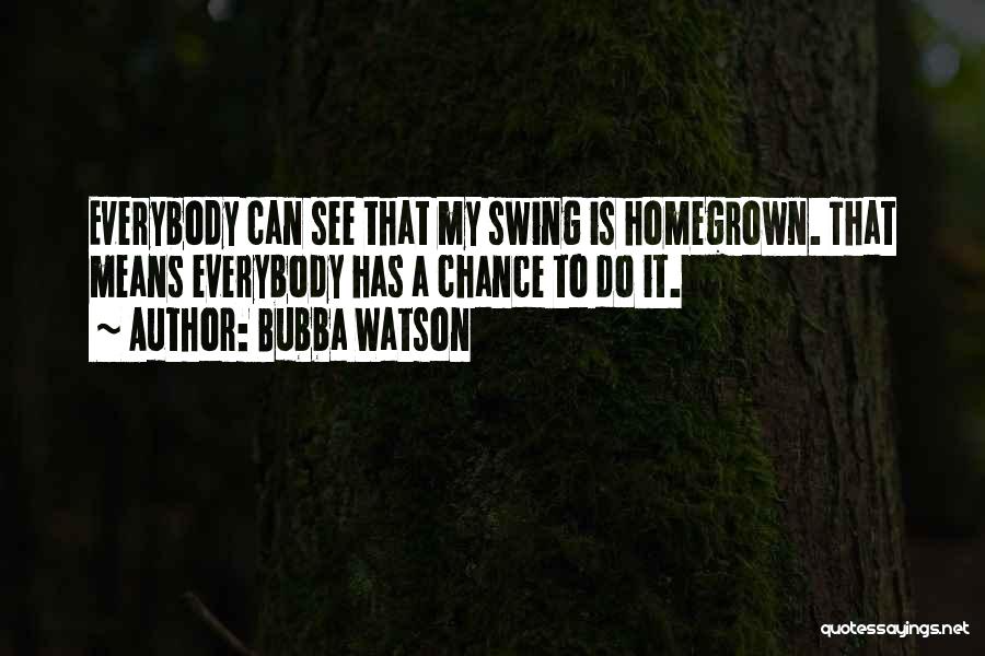 Bubba Watson Quotes: Everybody Can See That My Swing Is Homegrown. That Means Everybody Has A Chance To Do It.