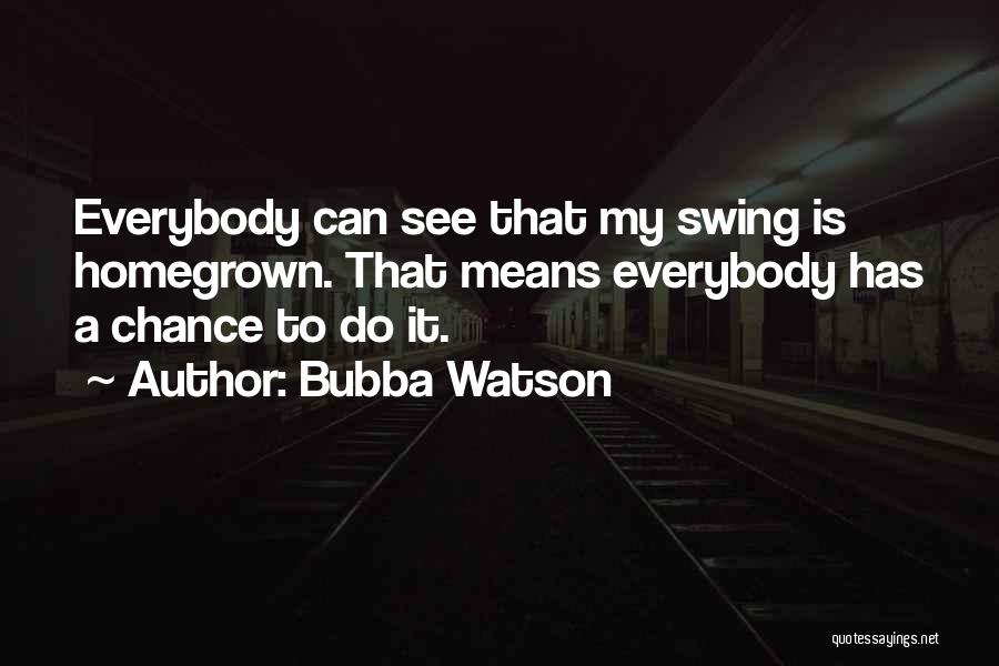 Bubba Watson Quotes: Everybody Can See That My Swing Is Homegrown. That Means Everybody Has A Chance To Do It.