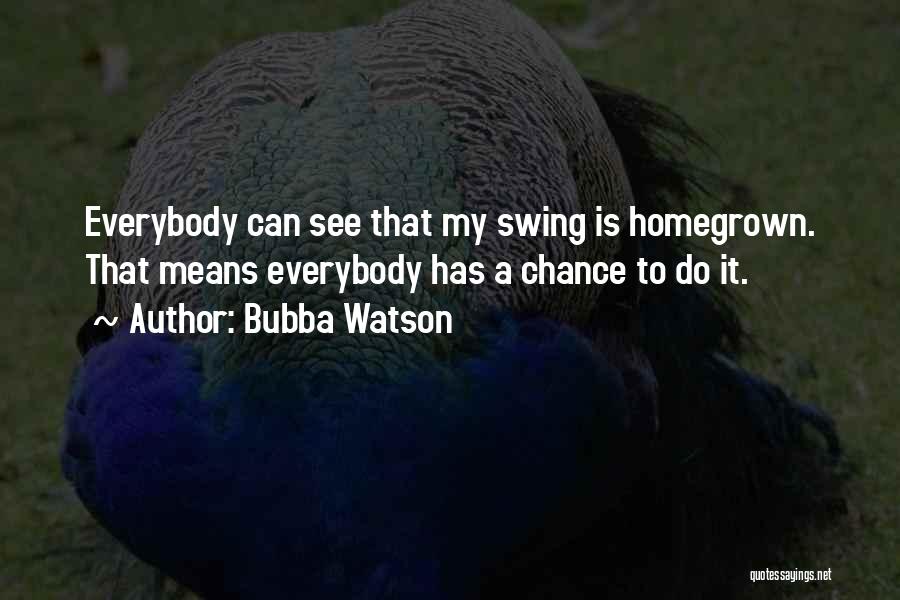 Bubba Watson Quotes: Everybody Can See That My Swing Is Homegrown. That Means Everybody Has A Chance To Do It.