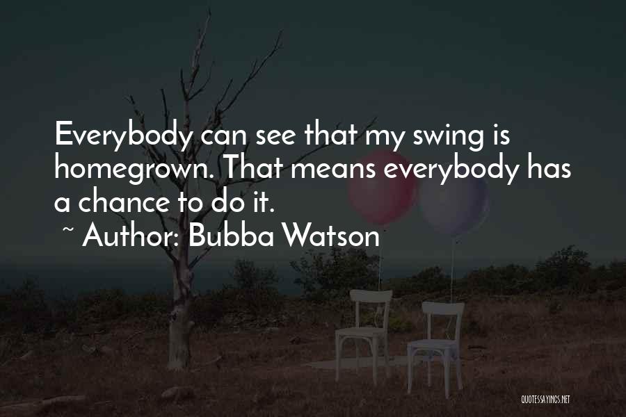 Bubba Watson Quotes: Everybody Can See That My Swing Is Homegrown. That Means Everybody Has A Chance To Do It.