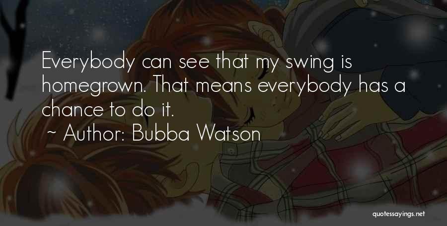 Bubba Watson Quotes: Everybody Can See That My Swing Is Homegrown. That Means Everybody Has A Chance To Do It.