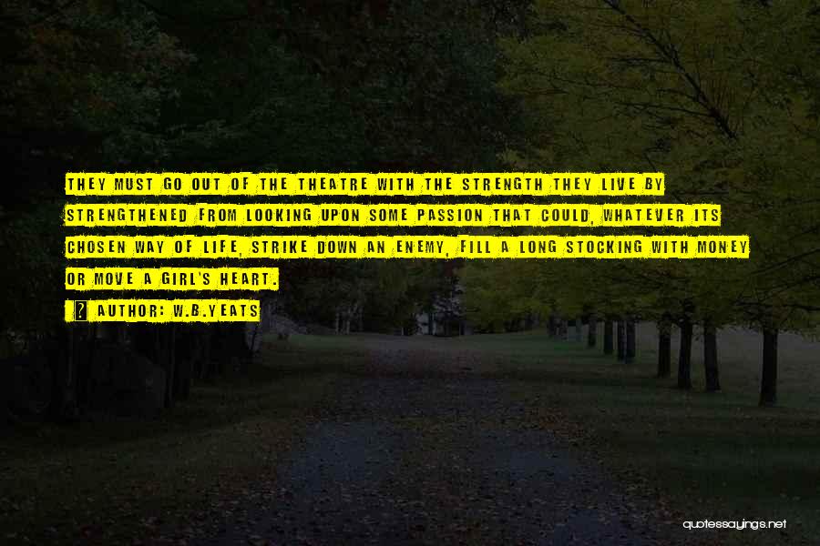 W.B.Yeats Quotes: They Must Go Out Of The Theatre With The Strength They Live By Strengthened From Looking Upon Some Passion That
