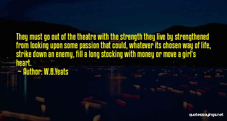 W.B.Yeats Quotes: They Must Go Out Of The Theatre With The Strength They Live By Strengthened From Looking Upon Some Passion That