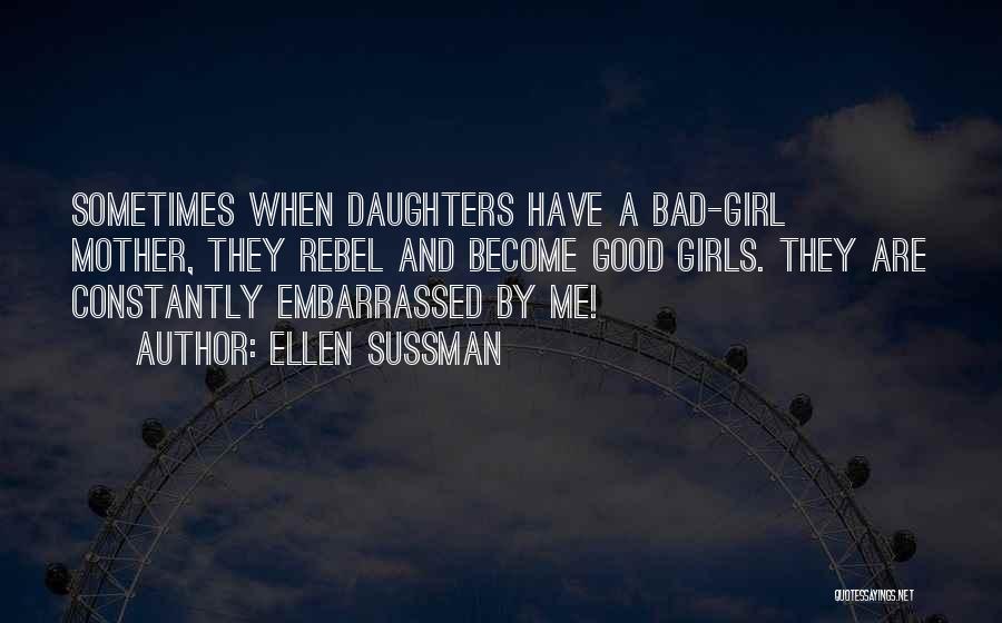 Ellen Sussman Quotes: Sometimes When Daughters Have A Bad-girl Mother, They Rebel And Become Good Girls. They Are Constantly Embarrassed By Me!