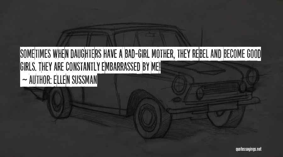 Ellen Sussman Quotes: Sometimes When Daughters Have A Bad-girl Mother, They Rebel And Become Good Girls. They Are Constantly Embarrassed By Me!