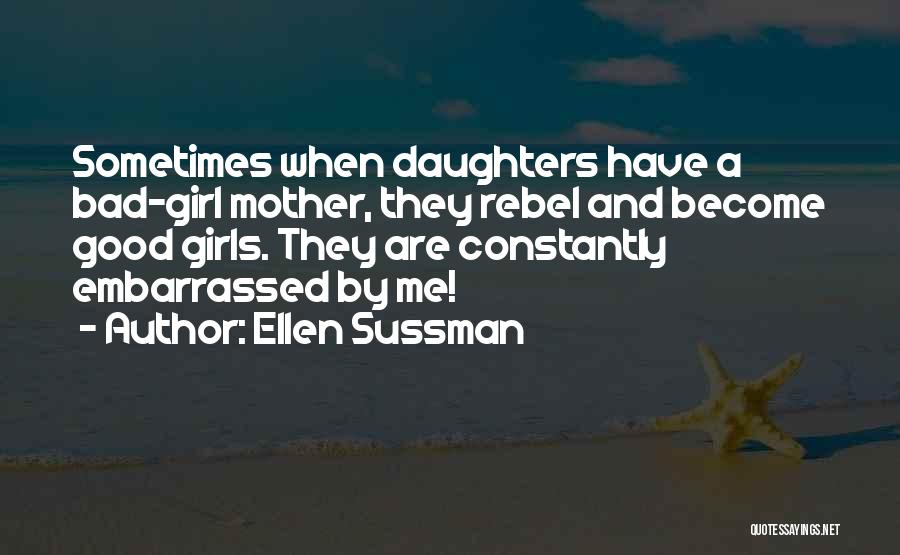 Ellen Sussman Quotes: Sometimes When Daughters Have A Bad-girl Mother, They Rebel And Become Good Girls. They Are Constantly Embarrassed By Me!