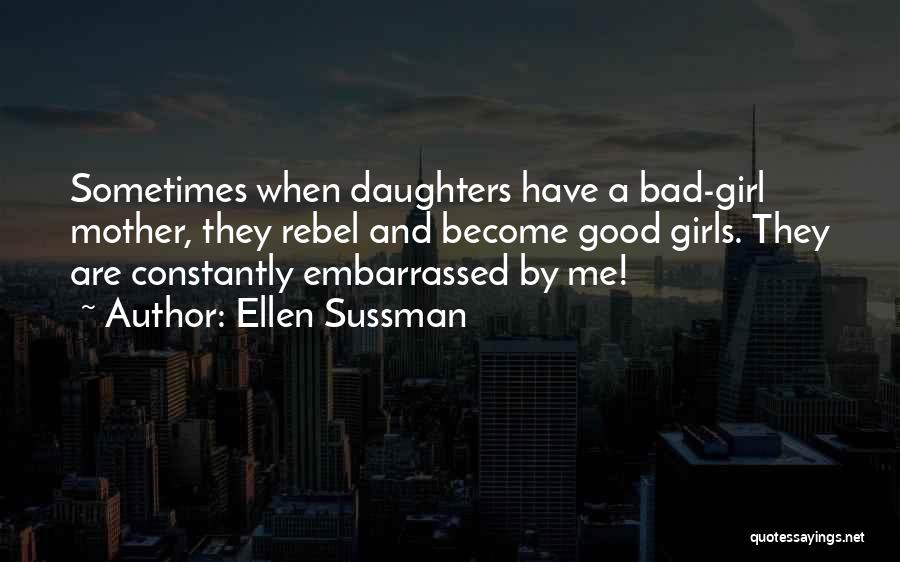 Ellen Sussman Quotes: Sometimes When Daughters Have A Bad-girl Mother, They Rebel And Become Good Girls. They Are Constantly Embarrassed By Me!