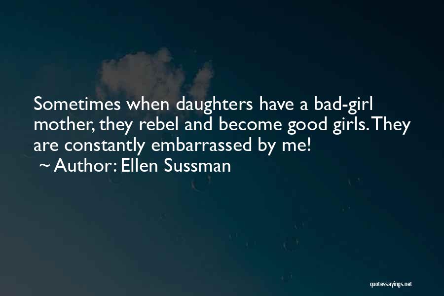 Ellen Sussman Quotes: Sometimes When Daughters Have A Bad-girl Mother, They Rebel And Become Good Girls. They Are Constantly Embarrassed By Me!
