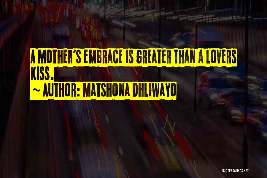 Matshona Dhliwayo Quotes: A Mother's Embrace Is Greater Than A Lovers Kiss.